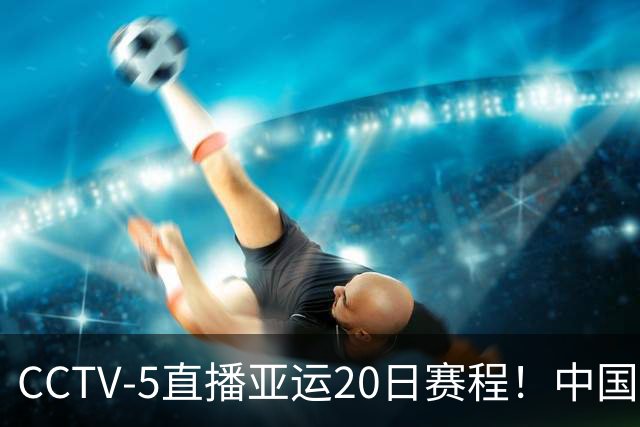 CCTV-5直播亚运20日赛程！中国男篮对阵伊朗，中国女排迎战越南，全力冲击四强，中国男篮真的输不起了